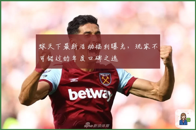 球天下最新活动福利曝光,玩家不可错过的年度口碑之选