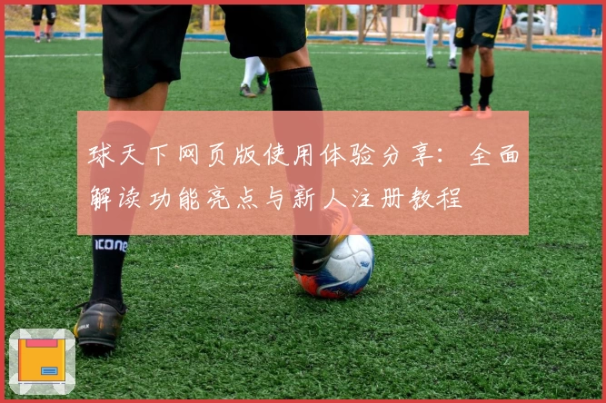 球天下网页版使用体验分享：全面解读功能亮点与新人注册教程