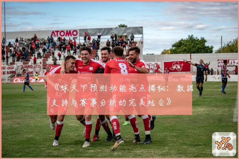 《球天下预测功能亮点揭秘：数据支持与赛事分析的完美结合》
