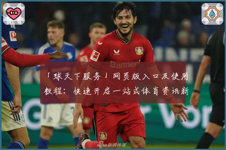 「球天下服务」网页版入口及使用教程：快速开启一站式体育资讯新体验
