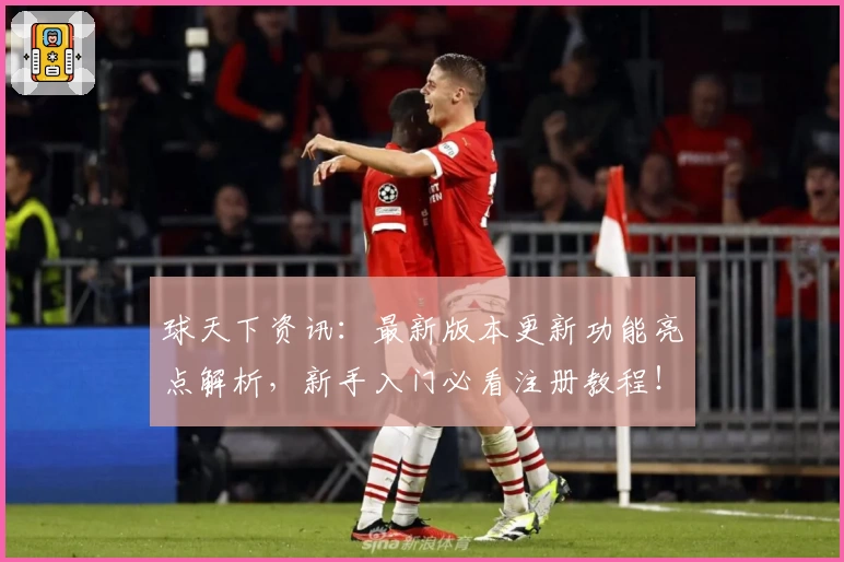 球天下资讯：最新版本更新功能亮点解析，新手入门必看注册教程！