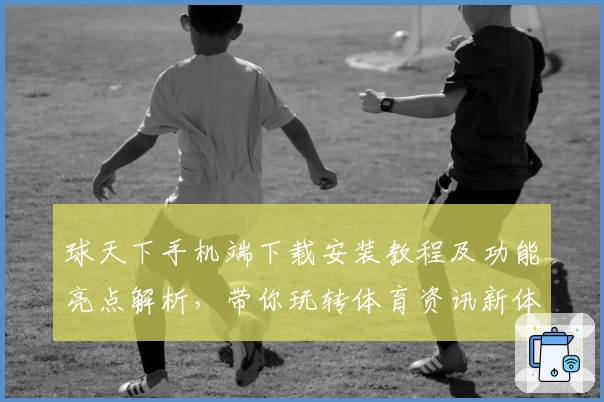 球天下手机端下载安装教程及功能亮点解析，带你玩转体育资讯新体验