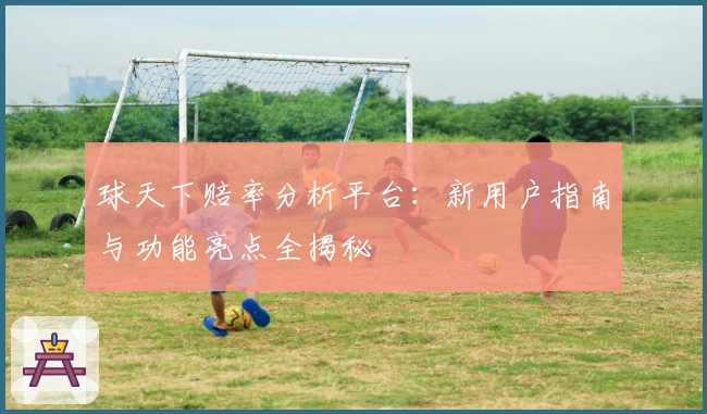 球天下赔率分析平台：新用户指南与功能亮点全揭秘