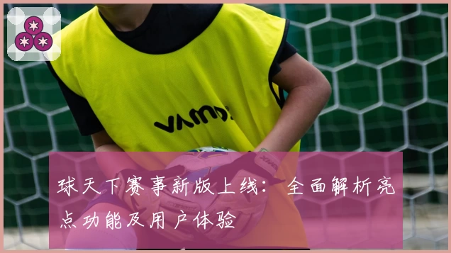 球天下赛事新版上线：全面解析亮点功能及用户体验
