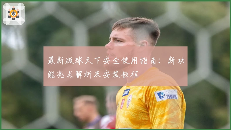最新版球天下安全使用指南:新功能亮点解析及安装教程