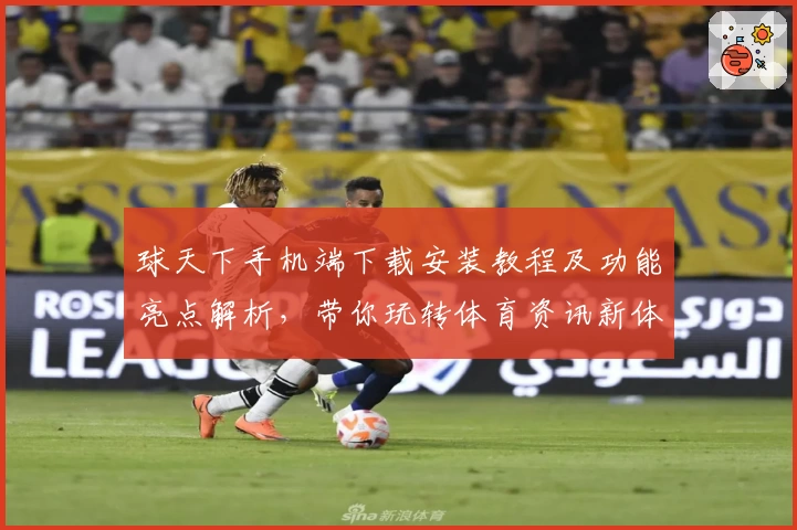 球天下手机端下载安装教程及功能亮点解析，带你玩转体育资讯新体验