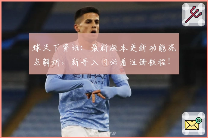 球天下资讯：最新版本更新功能亮点解析，新手入门必看注册教程！