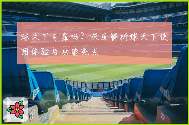 球天下可靠吗？深度解析球天下使用体验与功能亮点