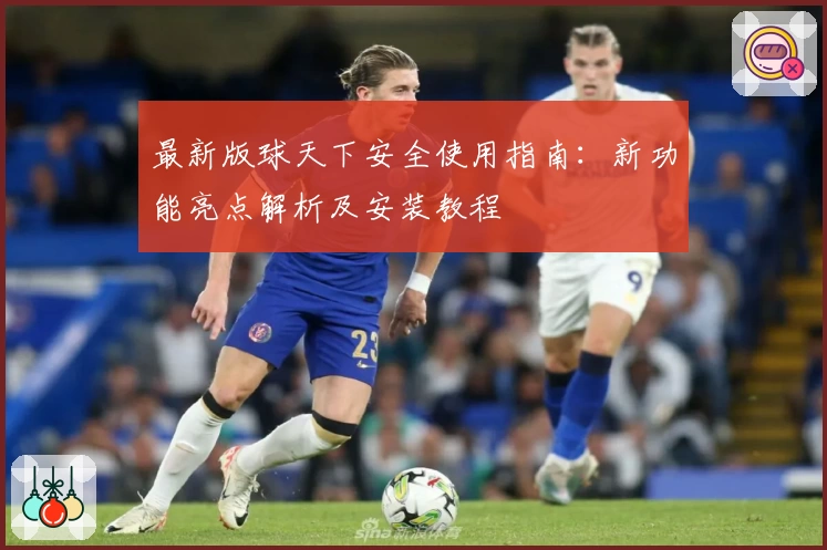 最新版球天下安全使用指南:新功能亮点解析及安装教程