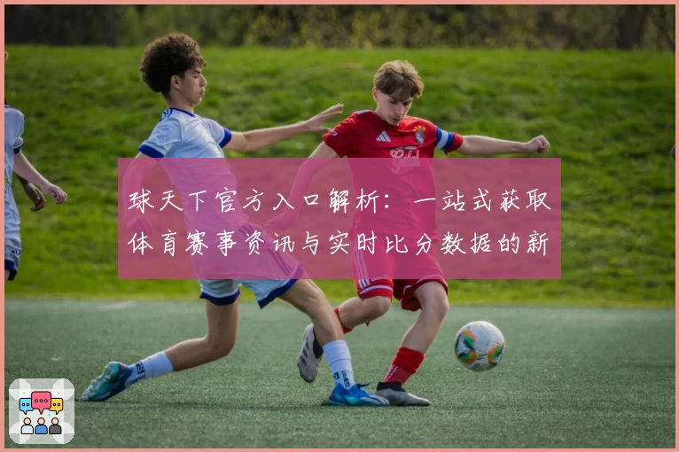 球天下官方入口解析：一站式获取体育赛事资讯与实时比分数据的新体验