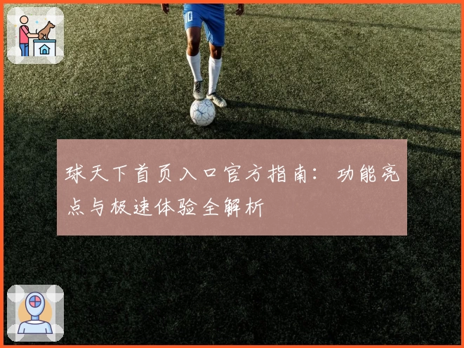 球天下首页入口官方指南：功能亮点与极速体验全解析